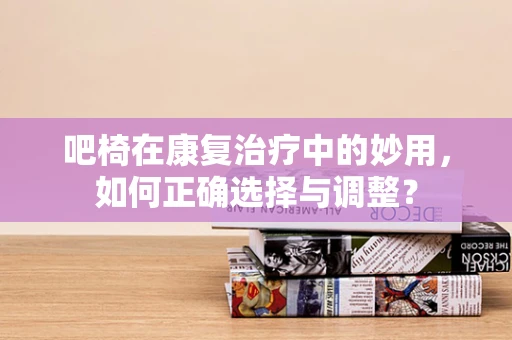 吧椅在康复治疗中的妙用，如何正确选择与调整？