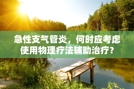 急性支气管炎，何时应考虑使用物理疗法辅助治疗？