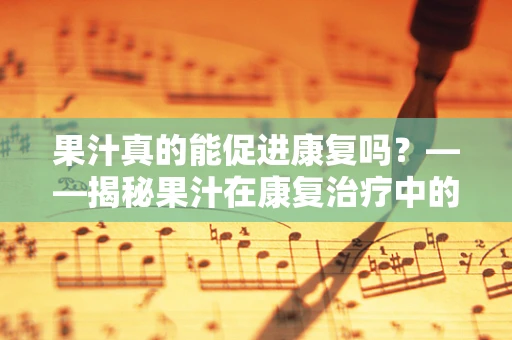 果汁真的能促进康复吗？——揭秘果汁在康复治疗中的角色