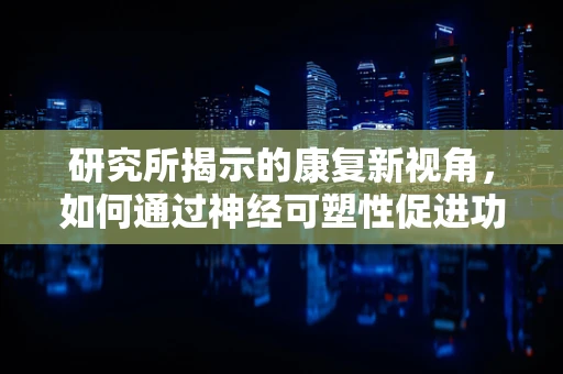 研究所揭示的康复新视角，如何通过神经可塑性促进功能恢复？