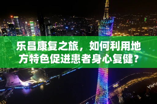 乐昌康复之旅，如何利用地方特色促进患者身心复健？