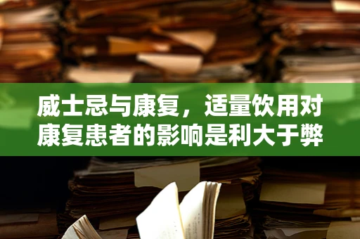 威士忌与康复，适量饮用对康复患者的影响是利大于弊吗？
