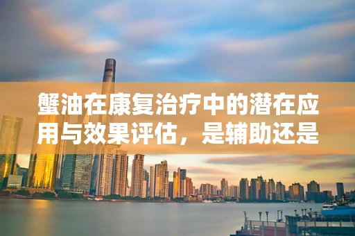 蟹油在康复治疗中的潜在应用与效果评估，是辅助还是噱头？