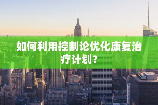 如何利用控制论优化康复治疗计划？