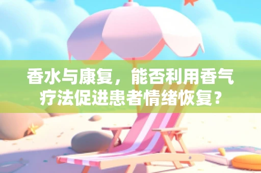 香水与康复，能否利用香气疗法促进患者情绪恢复？