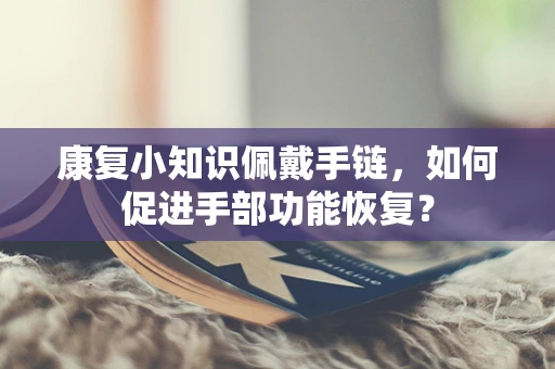 康复小知识佩戴手链，如何促进手部功能恢复？