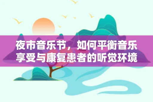 夜市音乐节，如何平衡音乐享受与康复患者的听觉环境？