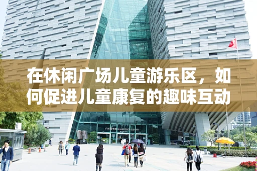 在休闲广场儿童游乐区，如何促进儿童康复的趣味互动？
