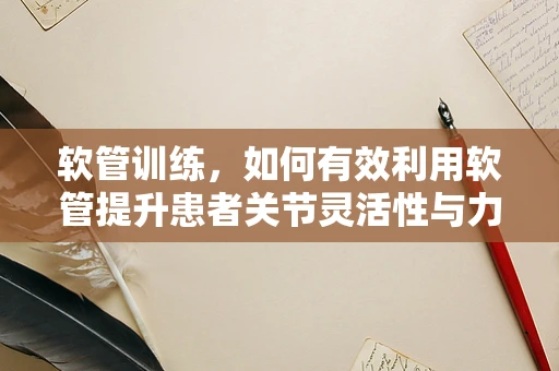 软管训练，如何有效利用软管提升患者关节灵活性与力量？