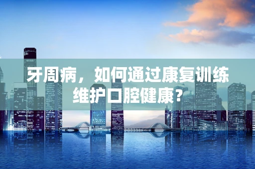 牙周病，如何通过康复训练维护口腔健康？