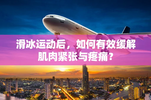 滑冰运动后，如何有效缓解肌肉紧张与疼痛？