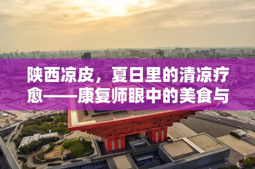 陕西凉皮，夏日里的清凉疗愈——康复师眼中的美食与健康平衡
