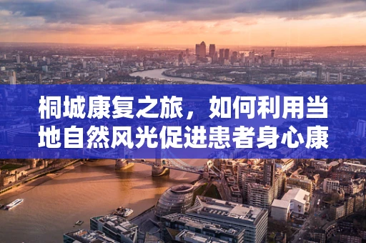 桐城康复之旅，如何利用当地自然风光促进患者身心康复？