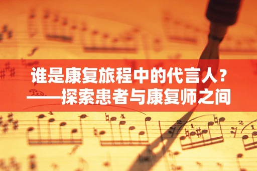 谁是康复旅程中的代言人？——探索患者与康复师之间的角色互动