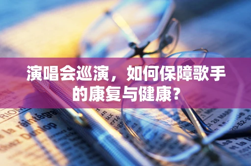 演唱会巡演，如何保障歌手的康复与健康？