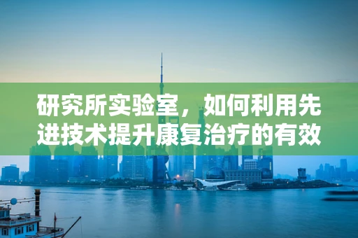 研究所实验室，如何利用先进技术提升康复治疗的有效性？