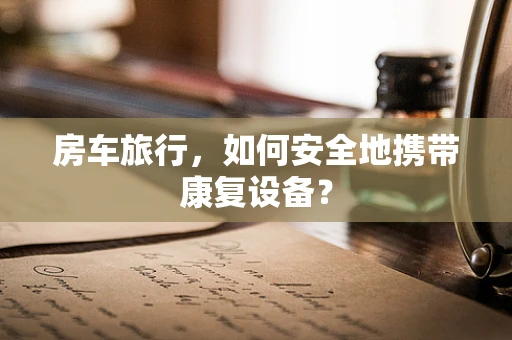 房车旅行，如何安全地携带康复设备？