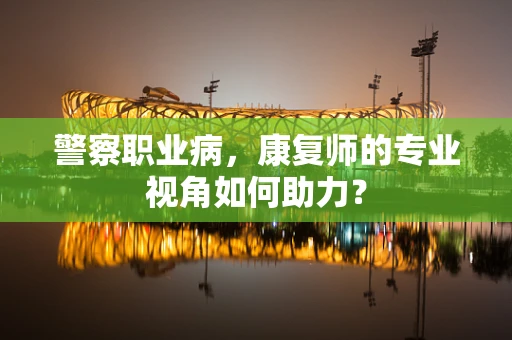 警察职业病，康复师的专业视角如何助力？