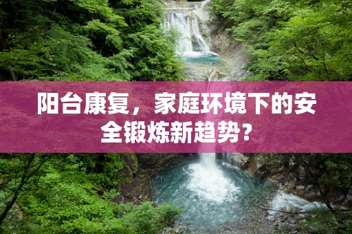 阳台康复，家庭环境下的安全锻炼新趋势？