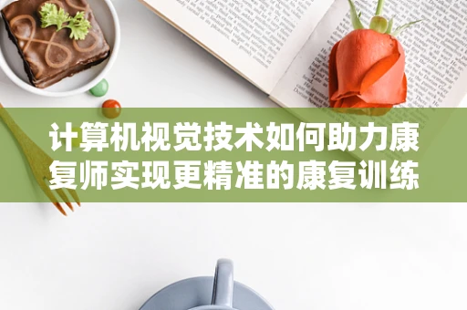 计算机视觉技术如何助力康复师实现更精准的康复训练？