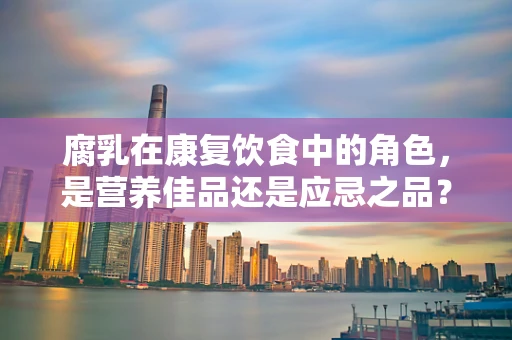 腐乳在康复饮食中的角色，是营养佳品还是应忌之品？
