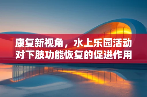 康复新视角，水上乐园活动对下肢功能恢复的促进作用