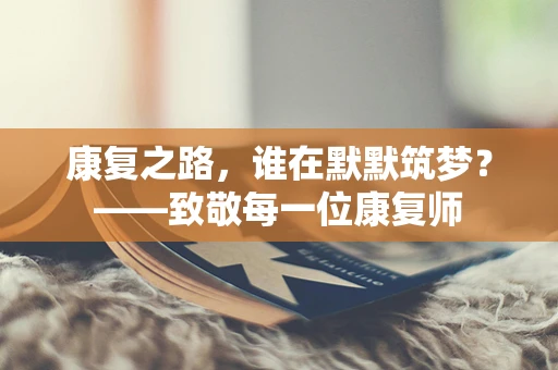 康复之路，谁在默默筑梦？——致敬每一位康复师