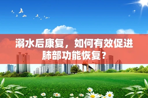 溺水后康复，如何有效促进肺部功能恢复？