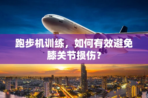 跑步机训练，如何有效避免膝关节损伤？