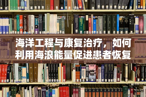 海洋工程与康复治疗，如何利用海浪能量促进患者恢复？