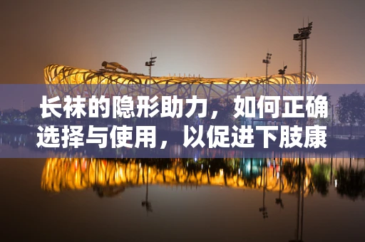 长袜的隐形助力，如何正确选择与使用，以促进下肢康复？