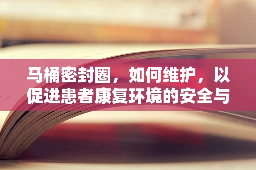 马桶密封圈，如何维护，以促进患者康复环境的安全与卫生？