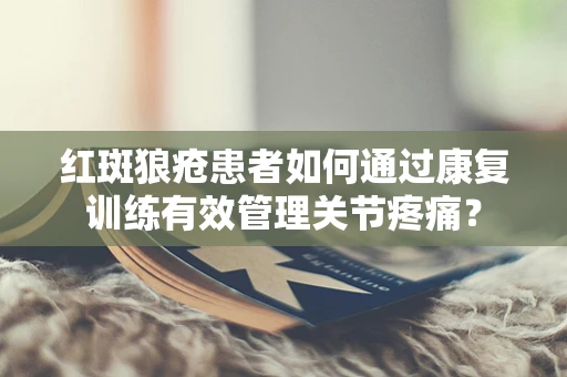 红斑狼疮患者如何通过康复训练有效管理关节疼痛？