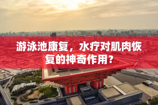 游泳池康复，水疗对肌肉恢复的神奇作用？