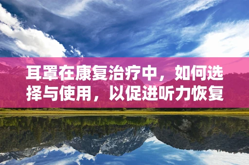 耳罩在康复治疗中，如何选择与使用，以促进听力恢复？