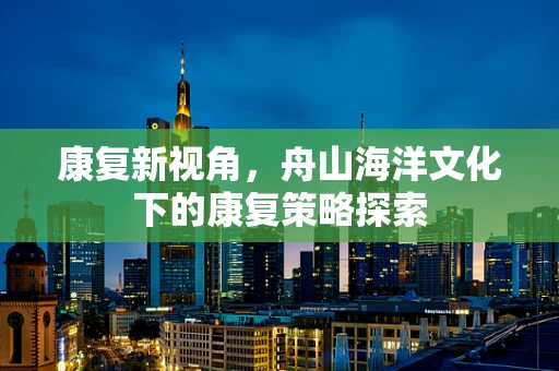 康复新视角，舟山海洋文化下的康复策略探索
