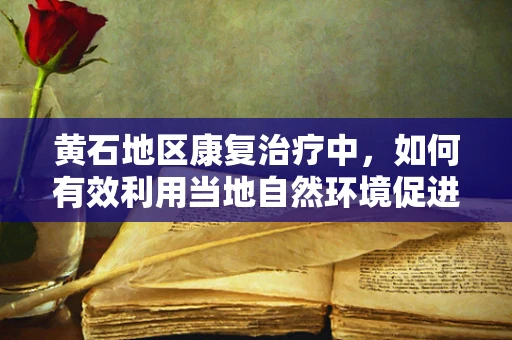 黄石地区康复治疗中，如何有效利用当地自然环境促进患者恢复？