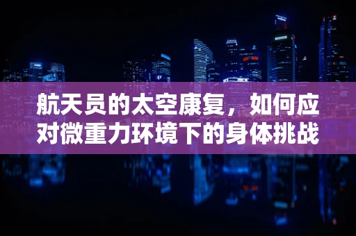 航天员的太空康复，如何应对微重力环境下的身体挑战？