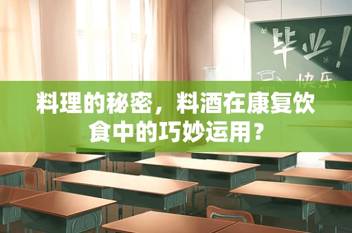 料理的秘密，料酒在康复饮食中的巧妙运用？