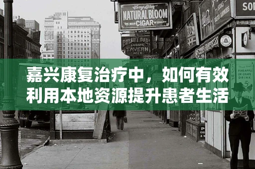 嘉兴康复治疗中，如何有效利用本地资源提升患者生活质量？