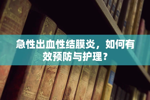 急性出血性结膜炎，如何有效预防与护理？
