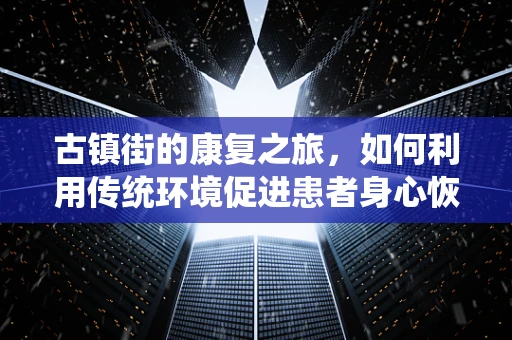 古镇街的康复之旅，如何利用传统环境促进患者身心恢复？