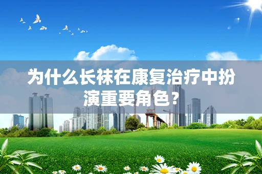 为什么长袜在康复治疗中扮演重要角色？