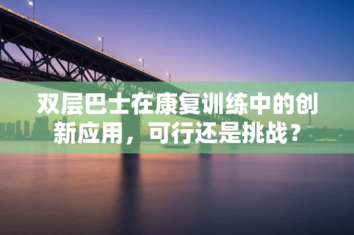 双层巴士在康复训练中的创新应用，可行还是挑战？