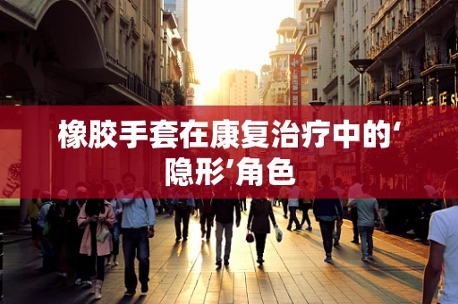 橡胶手套在康复治疗中的‘隐形’角色