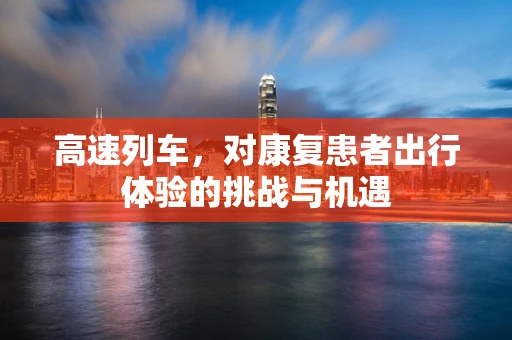 高速列车，对康复患者出行体验的挑战与机遇