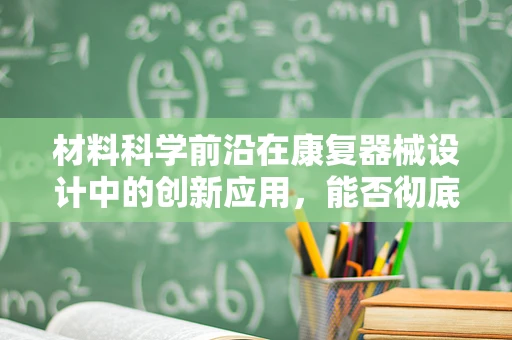 材料科学前沿在康复器械设计中的创新应用，能否彻底改变康复治疗模式？