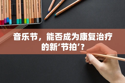 音乐节，能否成为康复治疗的新‘节拍’？