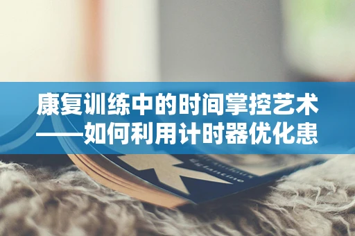 康复训练中的时间掌控艺术——如何利用计时器优化患者康复进程？