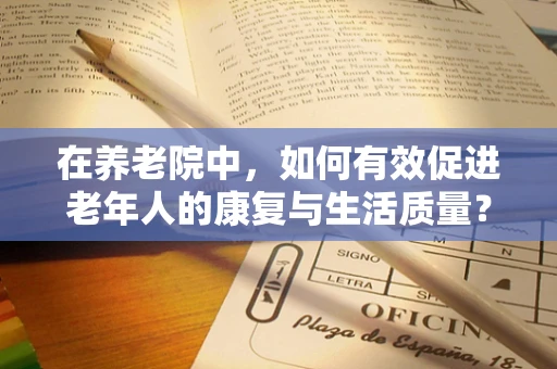 在养老院中，如何有效促进老年人的康复与生活质量？
